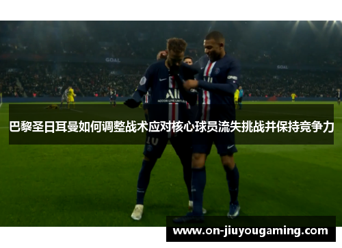 巴黎圣日耳曼如何调整战术应对核心球员流失挑战并保持竞争力