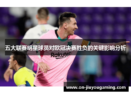 五大联赛明星球员对欧冠决赛胜负的关键影响分析