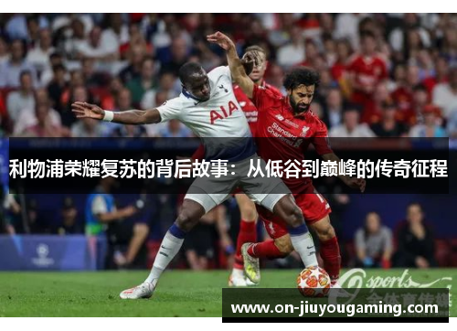 利物浦荣耀复苏的背后故事：从低谷到巅峰的传奇征程