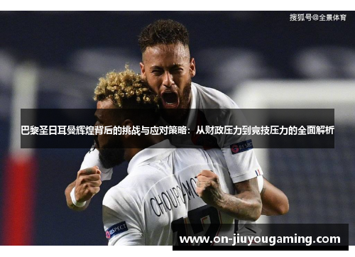 巴黎圣日耳曼辉煌背后的挑战与应对策略：从财政压力到竞技压力的全面解析