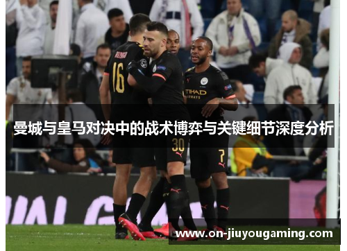 曼城与皇马对决中的战术博弈与关键细节深度分析