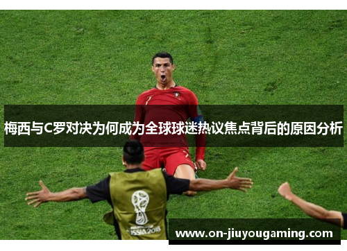 梅西与C罗对决为何成为全球球迷热议焦点背后的原因分析