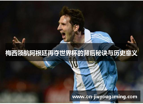 梅西领航阿根廷再夺世界杯的背后秘诀与历史意义