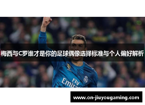 梅西与C罗谁才是你的足球偶像选择标准与个人偏好解析
