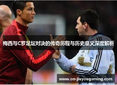 梅西与C罗足坛对决的传奇历程与历史意义深度解析