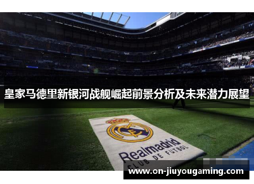 皇家马德里新银河战舰崛起前景分析及未来潜力展望