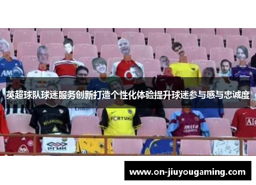 英超球队球迷服务创新打造个性化体验提升球迷参与感与忠诚度