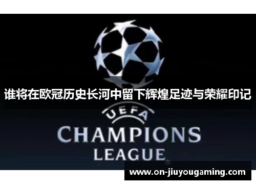 谁将在欧冠历史长河中留下辉煌足迹与荣耀印记