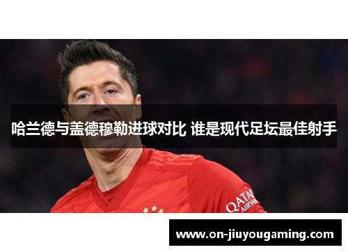 哈兰德与盖德穆勒进球对比 谁是现代足坛最佳射手