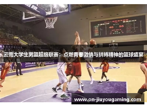 云南大学生男篮超级联赛：点燃青春激情与拼搏精神的篮球盛宴