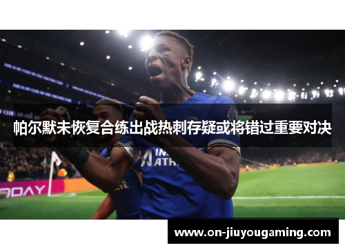 帕尔默未恢复合练出战热刺存疑或将错过重要对决