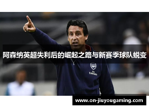 阿森纳英超失利后的崛起之路与新赛季球队蜕变
