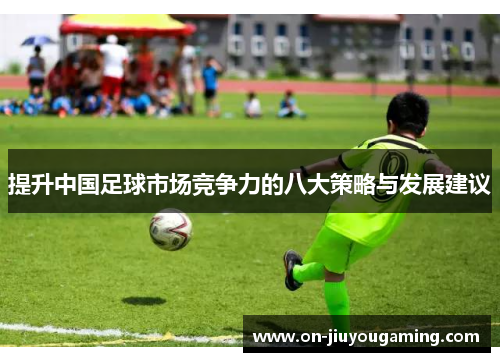 提升中国足球市场竞争力的八大策略与发展建议