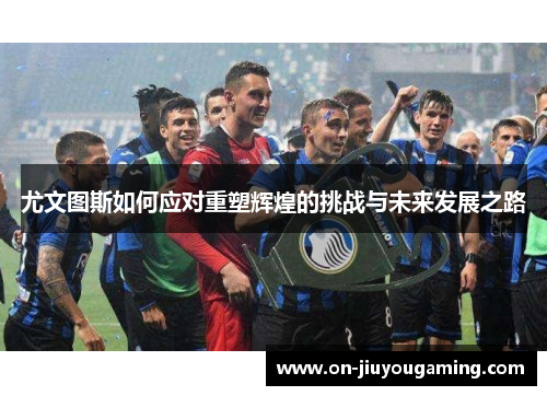 尤文图斯如何应对重塑辉煌的挑战与未来发展之路