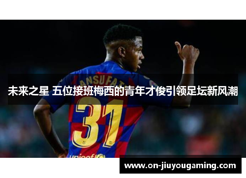 未来之星 五位接班梅西的青年才俊引领足坛新风潮