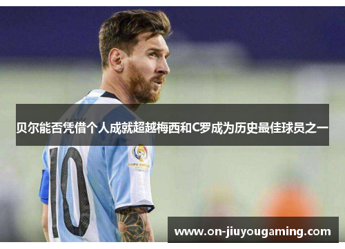贝尔能否凭借个人成就超越梅西和C罗成为历史最佳球员之一