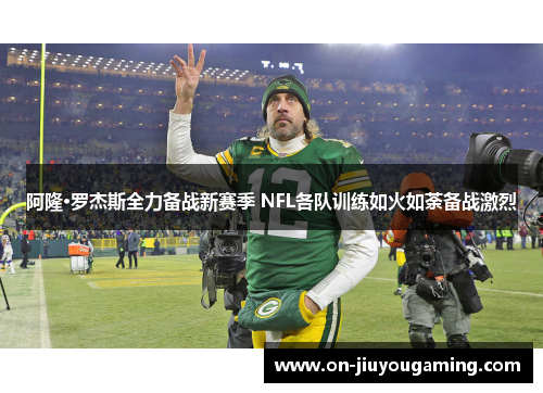 阿隆·罗杰斯全力备战新赛季 NFL各队训练如火如荼备战激烈