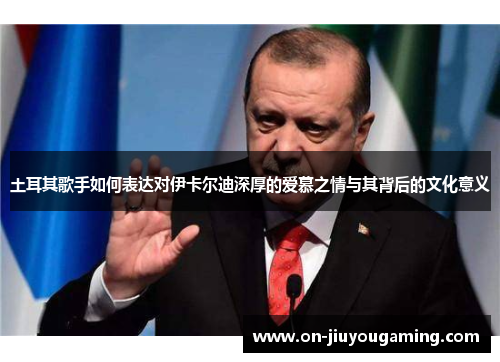 土耳其歌手如何表达对伊卡尔迪深厚的爱慕之情与其背后的文化意义