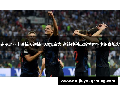 克罗地亚上演惊天逆转击败加拿大 逆转胜利点燃世界杯小组赛战火