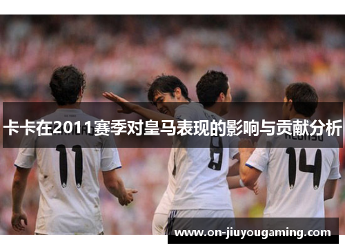 卡卡在2011赛季对皇马表现的影响与贡献分析