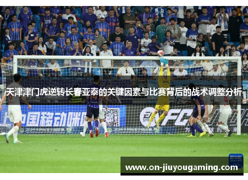 天津津门虎逆转长春亚泰的关键因素与比赛背后的战术调整分析