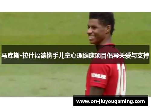 马库斯·拉什福德携手儿童心理健康项目倡导关爱与支持