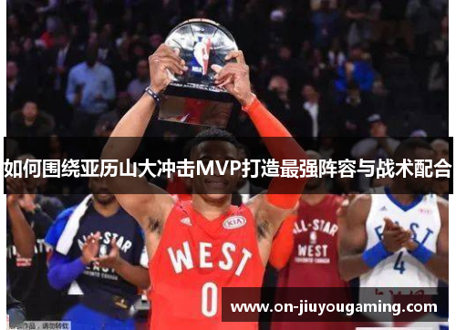 如何围绕亚历山大冲击MVP打造最强阵容与战术配合