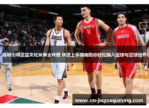 姚明引领足篮文化发展全攻略 快速上手指南助你轻松融入篮球与足球世界