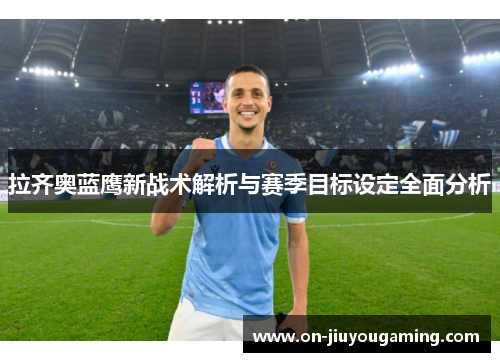 拉齐奥蓝鹰新战术解析与赛季目标设定全面分析