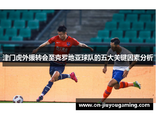 津门虎外援转会至克罗地亚球队的五大关键因素分析
