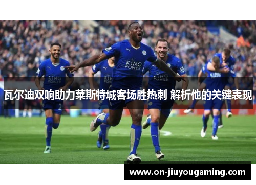 瓦尔迪双响助力莱斯特城客场胜热刺 解析他的关键表现