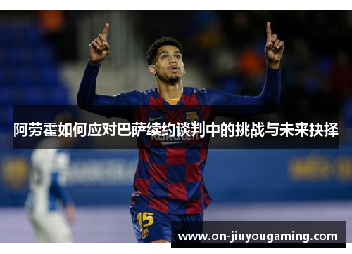 阿劳霍如何应对巴萨续约谈判中的挑战与未来抉择