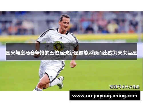 国米与皇马会争抢的五位足球新星谁能脱颖而出成为未来巨星