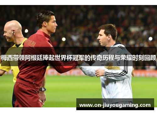 梅西带领阿根廷捧起世界杯冠军的传奇历程与荣耀时刻回顾