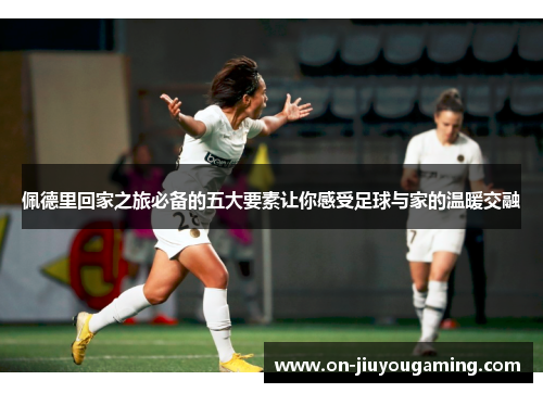 佩德里回家之旅必备的五大要素让你感受足球与家的温暖交融