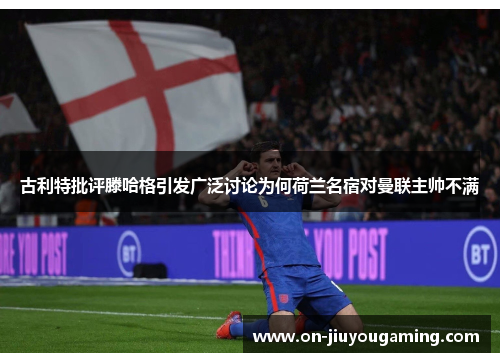 古利特批评滕哈格引发广泛讨论为何荷兰名宿对曼联主帅不满