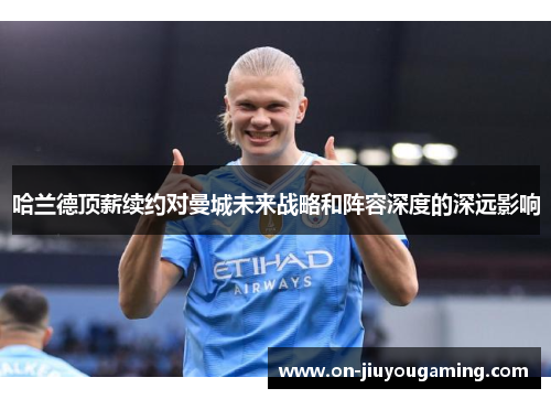 哈兰德顶薪续约对曼城未来战略和阵容深度的深远影响