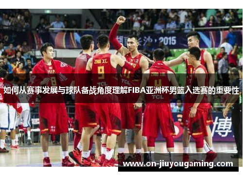 如何从赛事发展与球队备战角度理解FIBA亚洲杯男篮入选赛的重要性