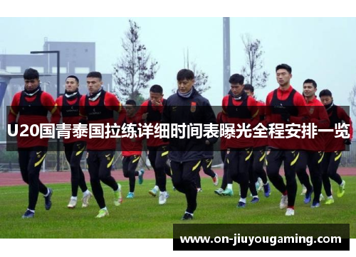 U20国青泰国拉练详细时间表曝光全程安排一览