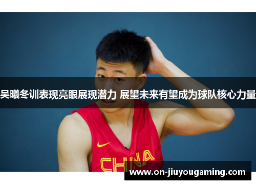 吴曦冬训表现亮眼展现潜力 展望未来有望成为球队核心力量