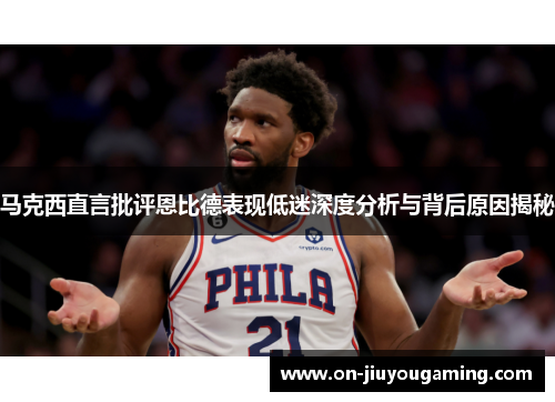 马克西直言批评恩比德表现低迷深度分析与背后原因揭秘