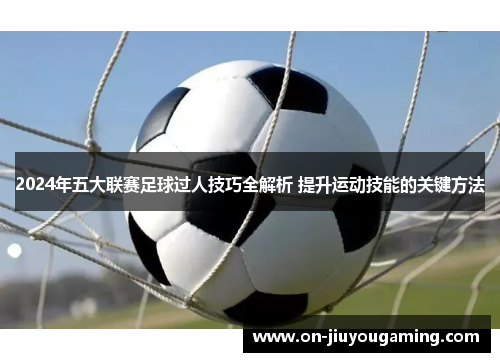 2024年五大联赛足球过人技巧全解析 提升运动技能的关键方法