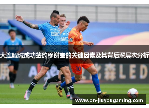 大连鲲城成功签约穆谢奎的关键因素及其背后深层次分析
