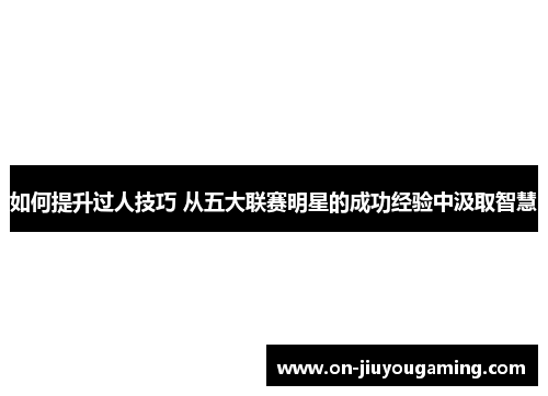 如何提升过人技巧 从五大联赛明星的成功经验中汲取智慧