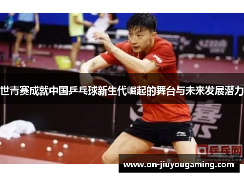 世青赛成就中国乒乓球新生代崛起的舞台与未来发展潜力