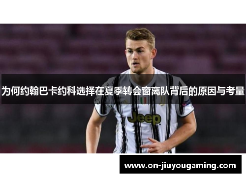 为何约翰巴卡约科选择在夏季转会窗离队背后的原因与考量