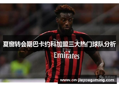 夏窗转会期巴卡约科加盟三大热门球队分析