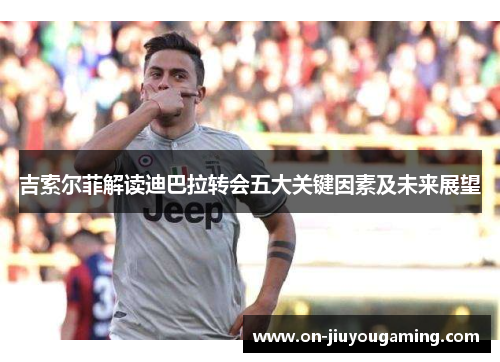 吉索尔菲解读迪巴拉转会五大关键因素及未来展望