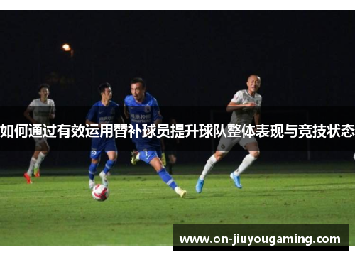 如何通过有效运用替补球员提升球队整体表现与竞技状态