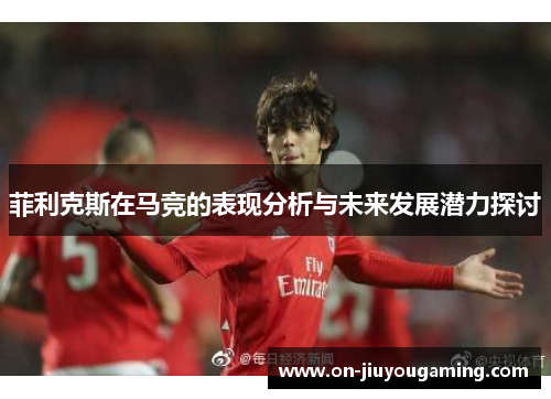 菲利克斯在马竞的表现分析与未来发展潜力探讨